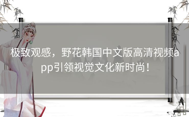 极致观感,野花韩国中文版高清视频app引领视觉文化新时尚! 极致观感,野花韩国中文版高清视频app引领视觉文化新时尚!