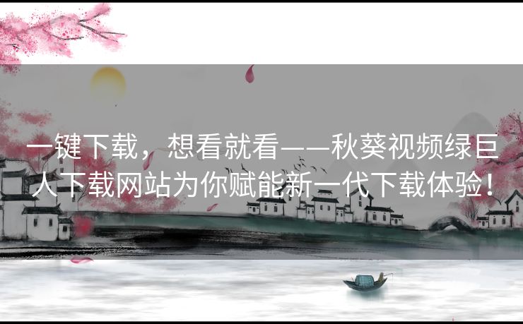 一键下载,想看就看——秋葵视频绿巨人下载网站为你赋能新一代下载体验! 一键下载,想看就看——秋葵视频绿巨人下载网站为你赋能新一代下载体验!