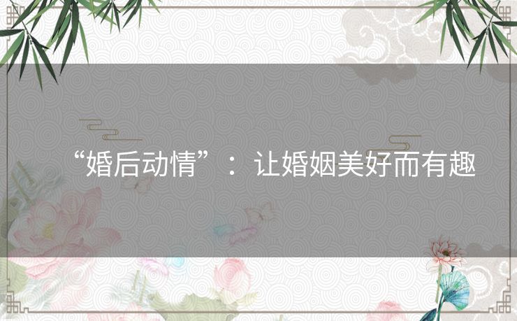 “婚后动情”:让婚姻美好而有趣 “婚后动情”:让婚姻美好而有趣