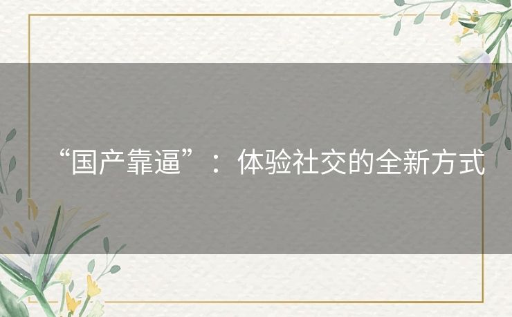 “国产靠逼”:体验社交的全新方式 “国产靠逼”:体验社交的全新方式