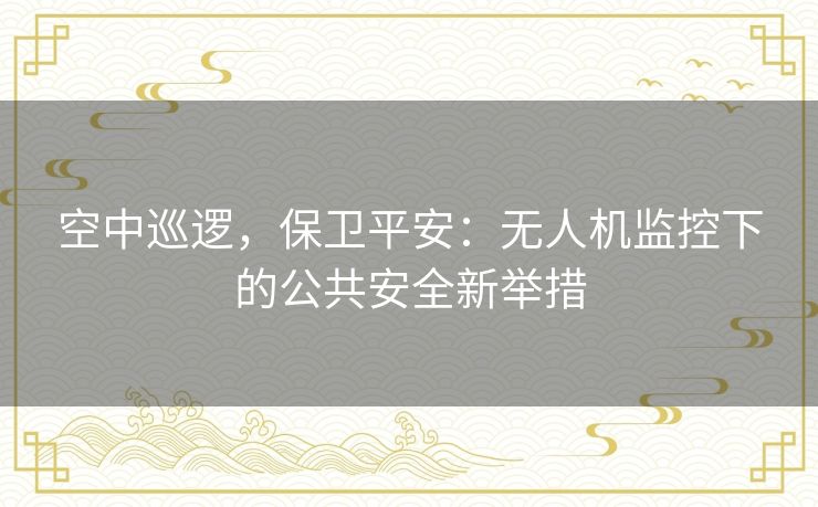 空中巡逻,保卫平安:无人机监控下的公共安全新举措 空中巡逻,保卫平安:无人机监控下的公共安全新举措