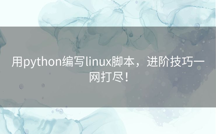 用python编写linux脚本,进阶技巧一网打尽! 用python编写linux脚本,进阶技巧一网打尽!