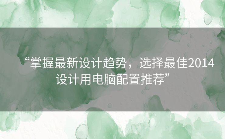 “掌握最新设计趋势,选择最佳2014设计用电脑配置推荐” “掌握最新设计趋势,选择最佳2014设计用电脑配置推荐”