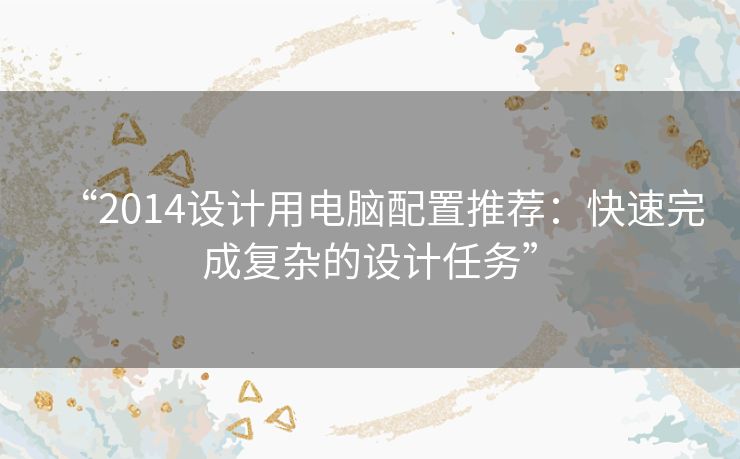 “2014设计用电脑配置推荐:快速完成复杂的设计任务” “2014设计用电脑配置推荐:快速完成复杂的设计任务”