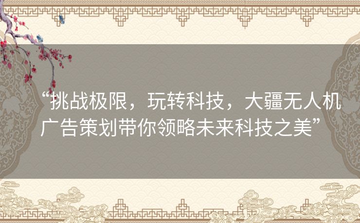 “挑战极限,玩转科技,大疆无人机广告策划带你领略未来科技之美” “挑战极限,玩转科技,大疆无人机广告策划带你领略未来科技之美”