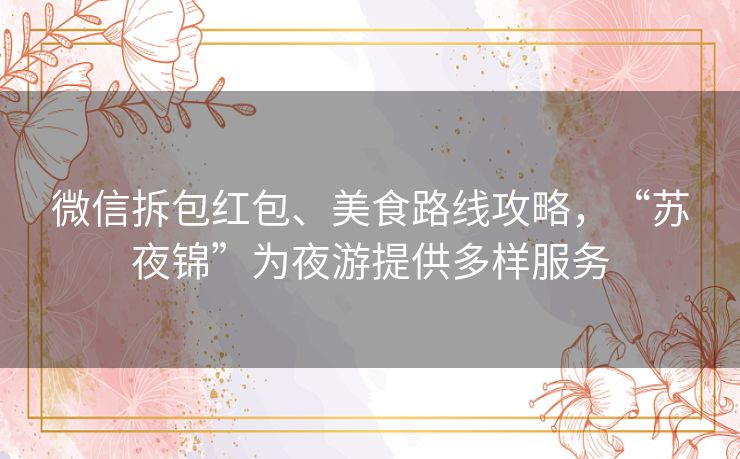 微信拆包红包、美食路线攻略,“苏夜锦”为夜游提供多样服务 微信拆包红包、美食路线攻略,“苏夜锦”为夜游提供多样服务