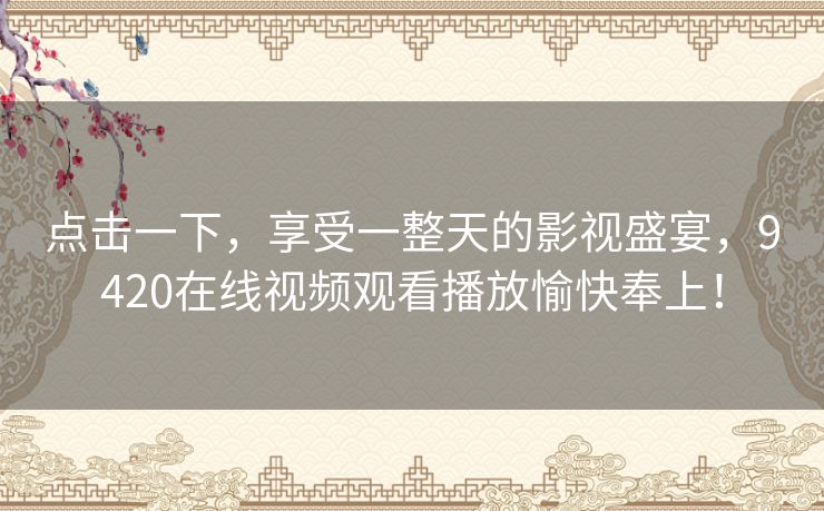 点击一下,享受一整天的影视盛宴,9420在线视频观看播放愉快奉上! 点击一下,享受一整天的影视盛宴,9420在线视频观看播放愉快奉上!