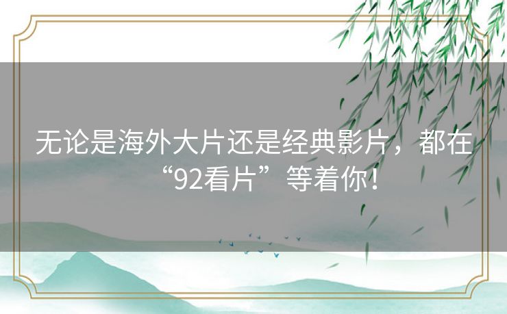 无论是海外大片还是经典影片,都在“92看片”等着你! 无论是海外大片还是经典影片,都在“92看片”等着你!