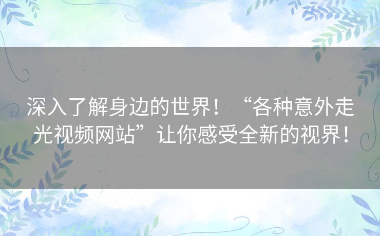 深入了解身边的世界!“各种意外走光视频网站”让你感受全新的视界! 深入了解身边的世界!“各种意外走光视频网站”让你感受全新的视界!