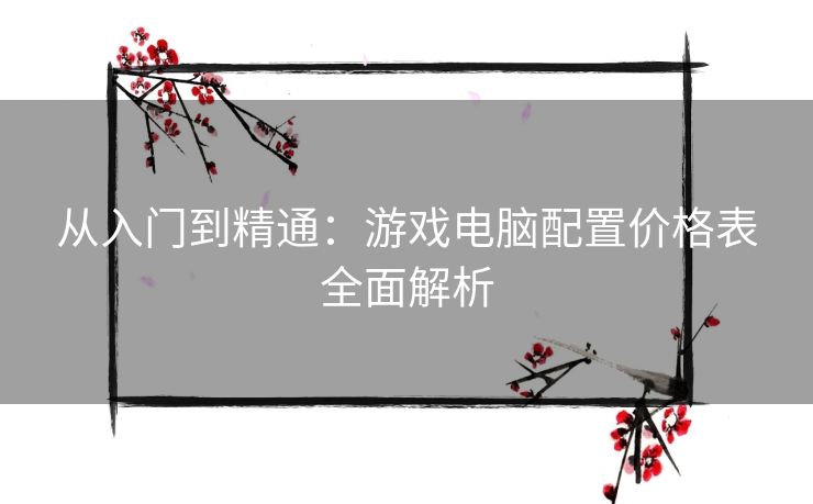 从入门到精通:游戏电脑配置价格表全面解析 从入门到精通:游戏电脑配置价格表全面解析