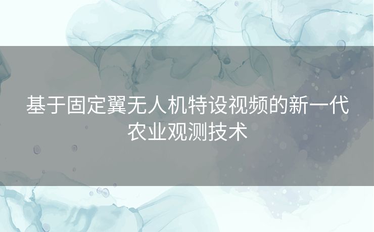 基于固定翼无人机特设视频的新一代农业观测技术 基于固定翼无人机特设视频的新一代农业观测技术