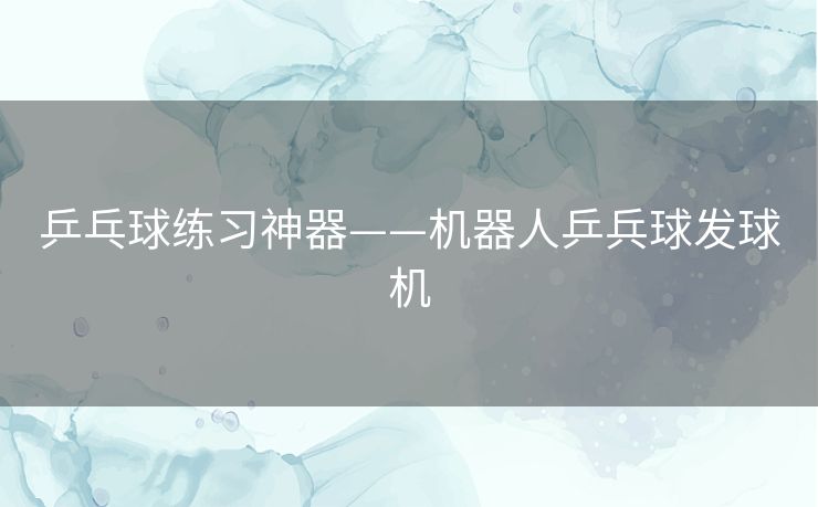 乒乓球练习神器——机器人乒兵球发球机 乒乓球练习神器——机器人乒兵球发球机