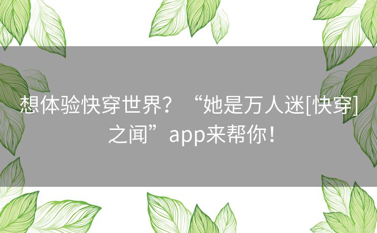 想体验快穿世界？“她是万人迷[快穿] 之闻”app来帮你！