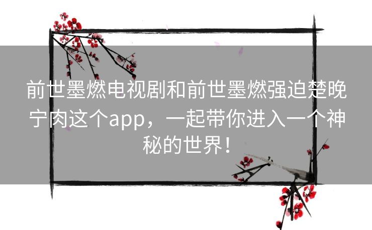 前世墨燃电视剧和前世墨燃强迫楚晚宁肉这个app,一起带你进入一个神秘的世界! 前世墨燃电视剧和前世墨燃强迫楚晚宁肉这个app,一起带你进入一个神秘的世界!