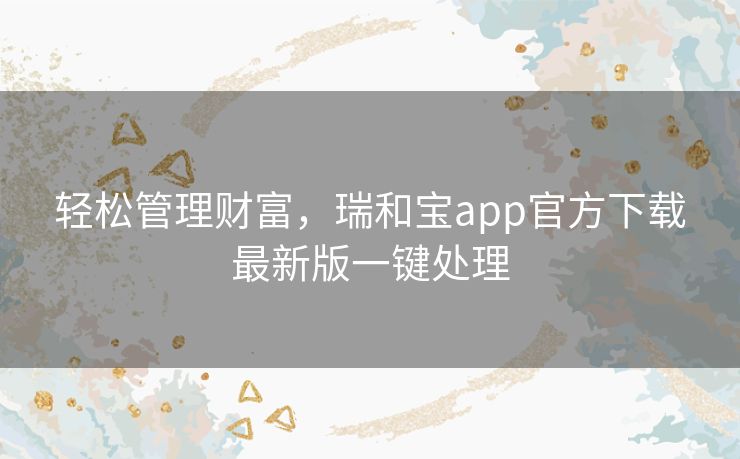 轻松管理财富,瑞和宝app官方下载最新版一键处理 轻松管理财富,瑞和宝app官方下载最新版一键处理