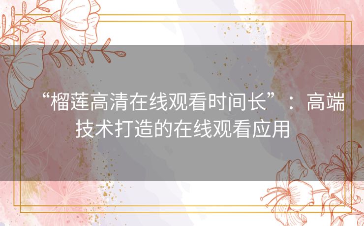 “榴莲高清在线观看时间长”:高端技术打造的在线观看应用 “榴莲高清在线观看时间长”:高端技术打造的在线观看应用
