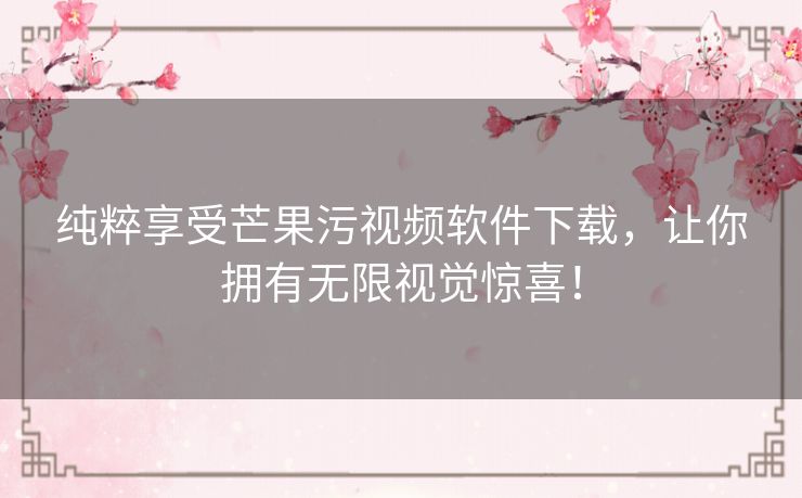 纯粹享受芒果污视频软件下载,让你拥有无限视觉惊喜! 纯粹享受芒果污视频软件下载,让你拥有无限视觉惊喜!
