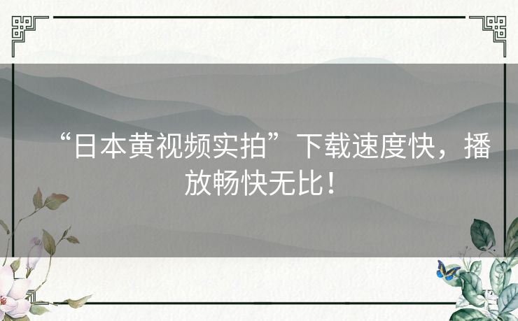 “日本黄视频实拍”下载速度快,播放畅快无比! “日本黄视频实拍”下载速度快,播放畅快无比!