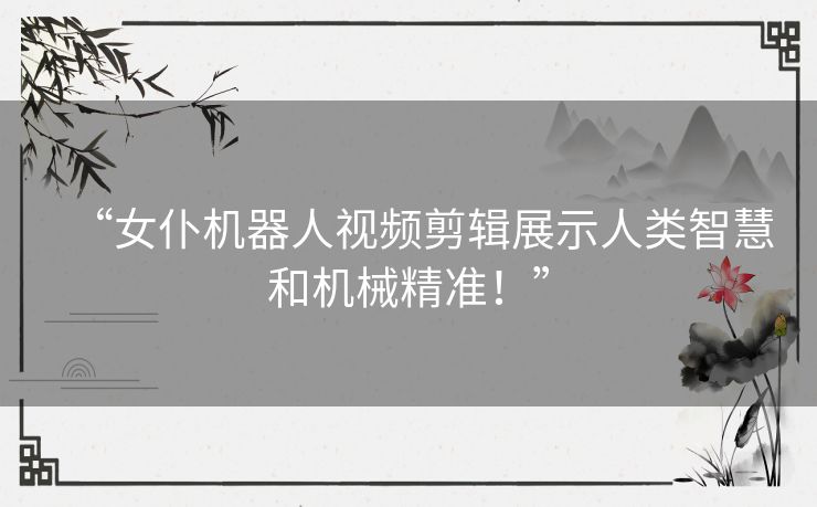 “女仆机器人视频剪辑展示人类智慧和机械精准!” “女仆机器人视频剪辑展示人类智慧和机械精准!”