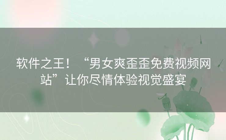 软件之王!“男女爽歪歪免费视频网站”让你尽情体验视觉盛宴 软件之王!“男女爽歪歪免费视频网站”让你尽情体验视觉盛宴