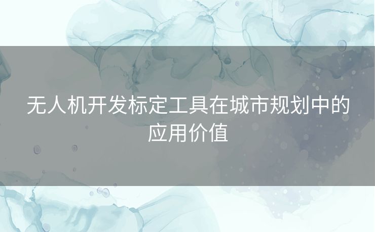 无人机开发标定工具在城市规划中的应用价值