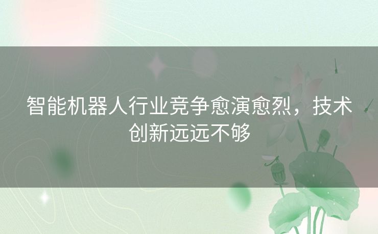 智能机器人行业竞争愈演愈烈,技术创新远远不够 智能机器人行业竞争愈演愈烈,技术创新远远不够