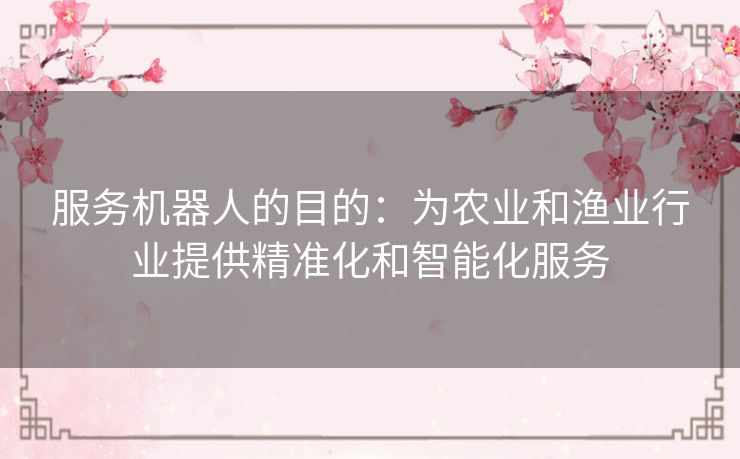 服务机器人的目的:为农业和渔业行业提供精准化和智能化服务 服务机器人的目的:为农业和渔业行业提供精准化和智能化服务