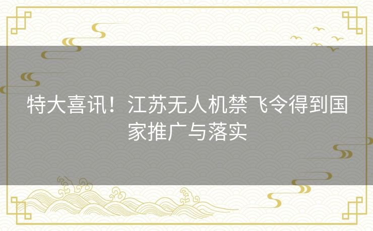 特大喜讯!江苏无人机禁飞令得到国家推广与落实 特大喜讯!江苏无人机禁飞令得到国家推广与落实