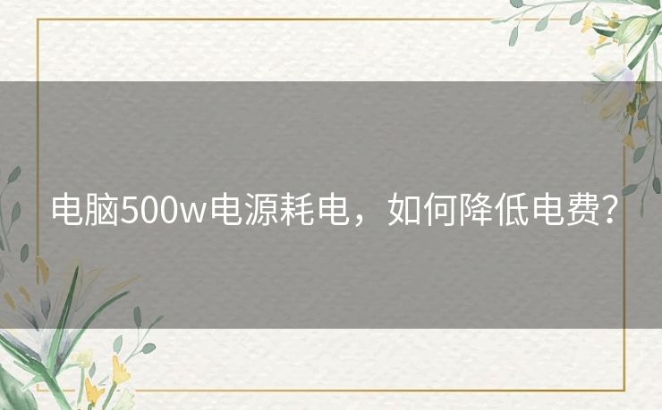 电脑500w电源耗电,如何降低电费? 电脑500w电源耗电,如何降低电费?