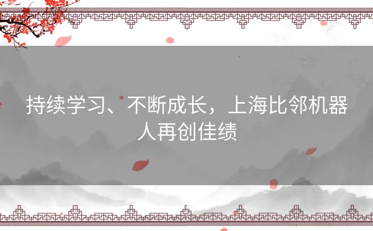 持续学习、不断成长,上海比邻机器人再创佳绩 持续学习、不断成长,上海比邻机器人再创佳绩