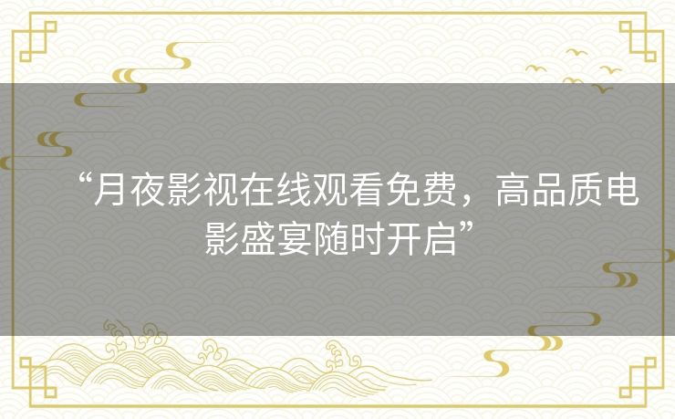 “月夜影视在线观看免费,高品质电影盛宴随时开启” “月夜影视在线观看免费,高品质电影盛宴随时开启”