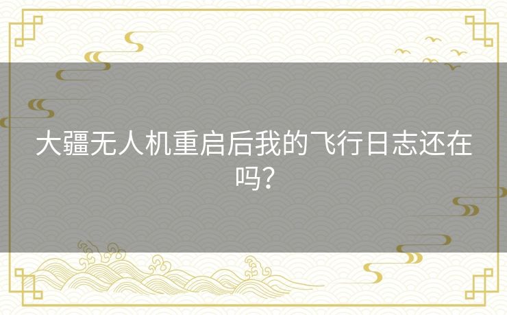 大疆无人机重启后我的飞行日志还在吗? 大疆无人机重启后我的飞行日志还在吗?