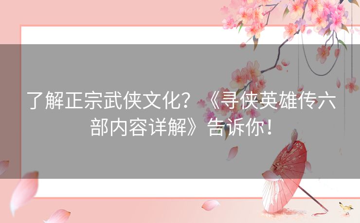 了解正宗武侠文化?《寻侠英雄传六部内容详解》告诉你! 了解正宗武侠文化?《寻侠英雄传六部内容详解》告诉你!