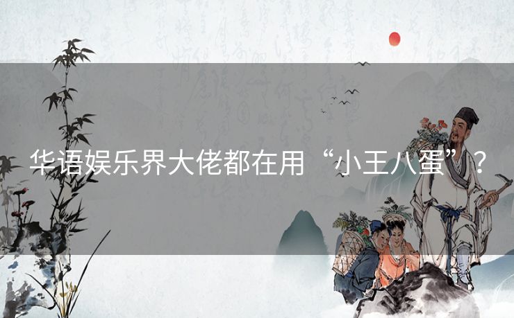 华语娱乐界大佬都在用“小王八蛋”? 华语娱乐界大佬都在用“小王八蛋”?