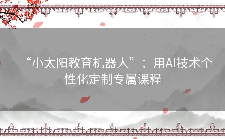 “小太阳教育机器人”:用AI技术个性化定制专属课程 “小太阳教育机器人”:用AI技术个性化定制专属课程