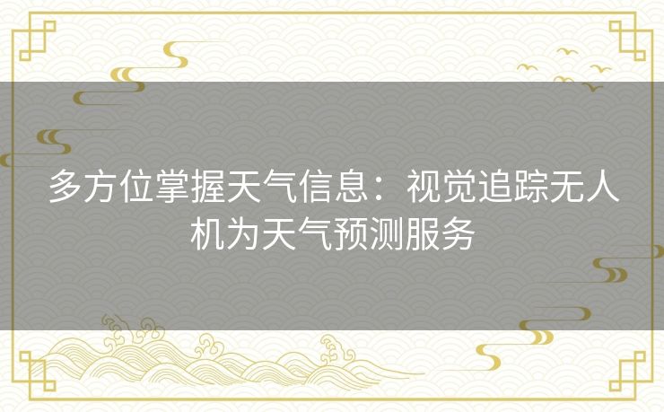 多方位掌握天气信息:视觉追踪无人机为天气预测服务 多方位掌握天气信息:视觉追踪无人机为天气预测服务