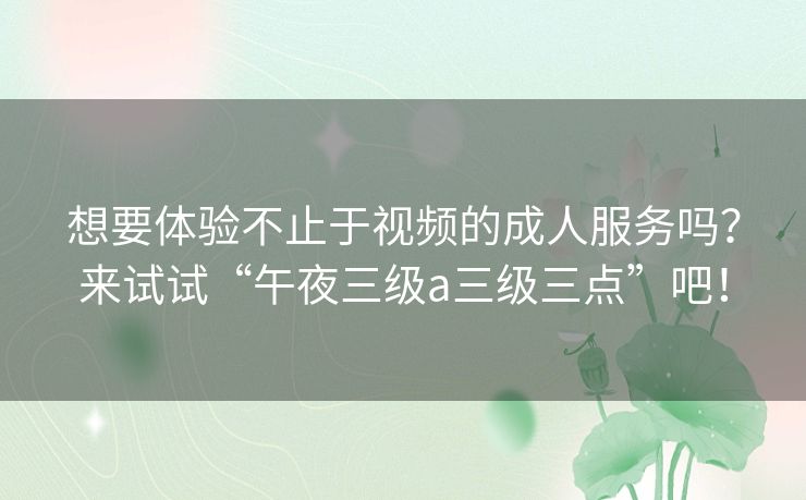 想要体验不止于视频的成人服务吗？来试试“午夜三级a三级三点”吧！