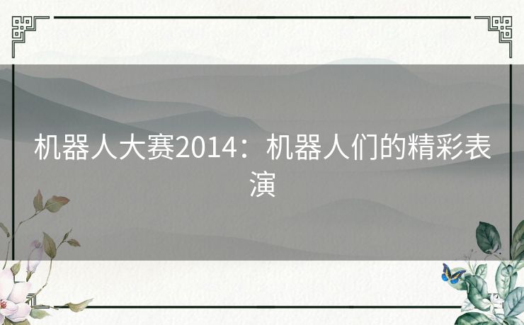 机器人大赛2014:机器人们的精彩表演 机器人大赛2014:机器人们的精彩表演