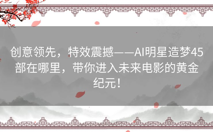 创意领先,特效震撼——AI明星造梦45部在哪里,带你进入未来电影的黄金纪元! 创意领先,特效震撼——AI明星造梦45部在哪里,带你进入未来电影的黄金纪元!