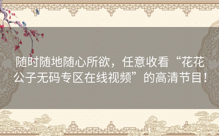 随时随地随心所欲,任意收看“花花公子无码专区在线视频”的高清节目! 随时随地随心所欲,任意收看“花花公子无码专区在线视频”的高清节目!