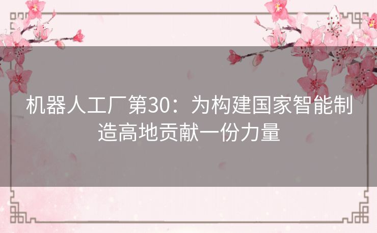 机器人工厂第30:为构建国家智能制造高地贡献一份力量 机器人工厂第30:为构建国家智能制造高地贡献一份力量