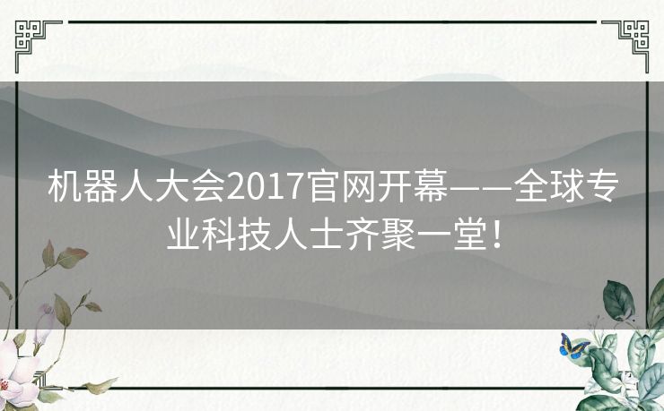 机器人大会2017官网开幕——全球专业科技人士齐聚一堂! 机器人大会2017官网开幕——全球专业科技人士齐聚一堂!