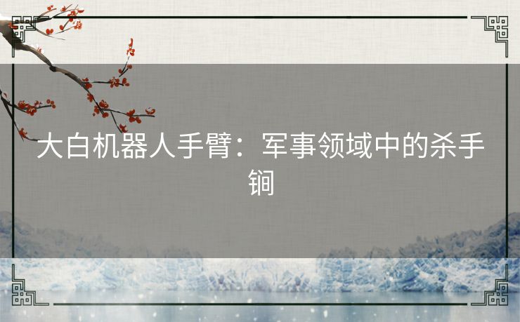 大白机器人手臂:军事领域中的杀手锏 大白机器人手臂:军事领域中的杀手锏