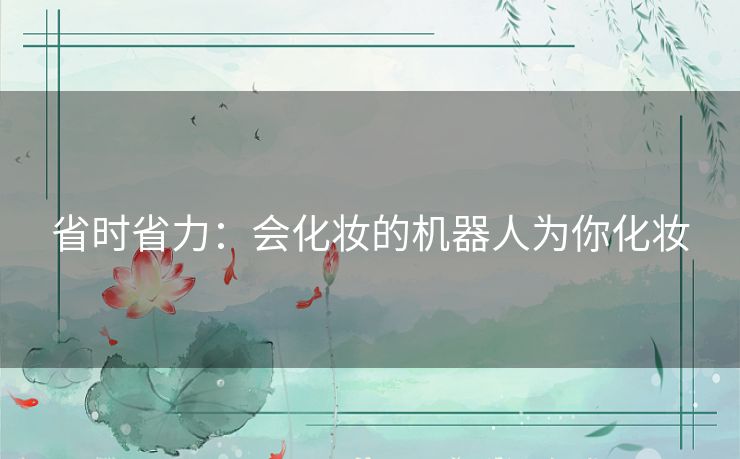 省时省力:会化妆的机器人为你化妆 省时省力:会化妆的机器人为你化妆