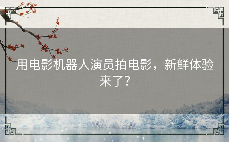 用电影机器人演员拍电影，新鲜体验来了？