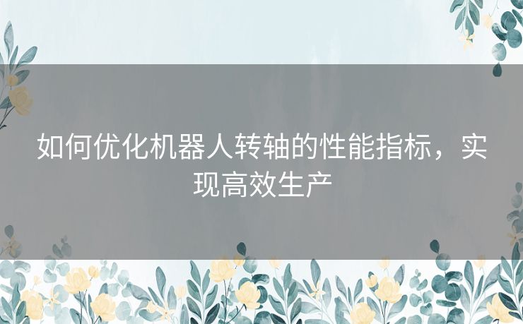 如何优化机器人转轴的性能指标，实现高效生产