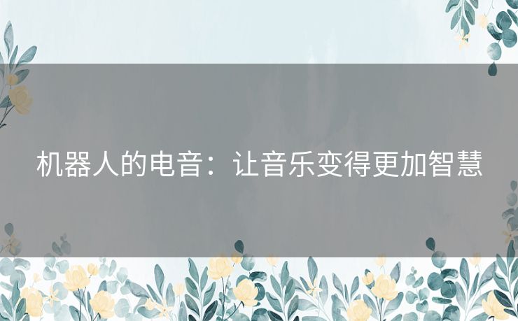 机器人的电音:让音乐变得更加智慧 机器人的电音:让音乐变得更加智慧