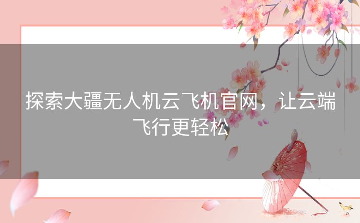 探索大疆无人机云飞机官网，让云端飞行更轻松