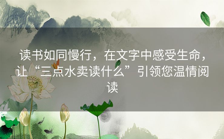 读书如同慢行,在文字中感受生命,让“三点水卖读什么”引领您温情阅读 读书如同慢行,在文字中感受生命,让“三点水卖读什么”引领您温情阅读