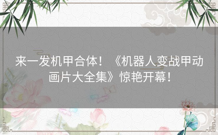 来一发机甲合体!《机器人变战甲动画片大全集》惊艳开幕! 来一发机甲合体!《机器人变战甲动画片大全集》惊艳开幕!